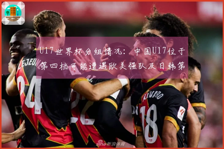 U17世界杯分组情况：中国U17位于第四档可能遭遇欧美强队及日韩第一档