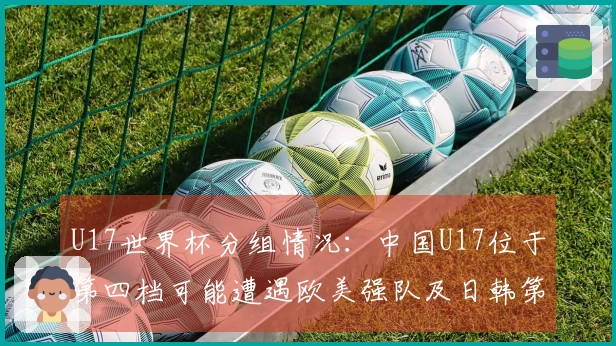 U17世界杯分组情况：中国U17位于第四档可能遭遇欧美强队及日韩第一档