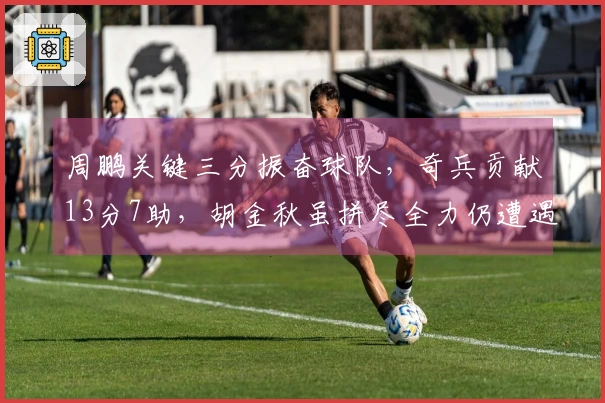 周鹏关键三分振奋球队,奇兵贡献13分7助,胡金秋虽拼尽全力仍遭遇失利。
