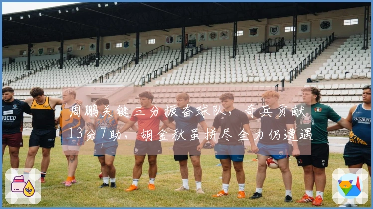 周鹏关键三分振奋球队，奇兵贡献13分7助，胡金秋虽拼尽全力仍遭遇失利。
